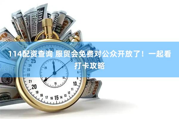 114配资查询 服贸会免费对公众开放了！一起看打卡攻略