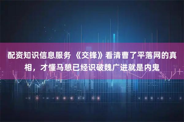 配资知识信息服务 《交锋》看清曹了平落网的真相，才懂马憩已经识破魏广进就是内鬼