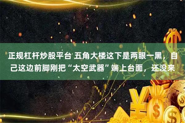 正规杠杆炒股平台 五角大楼这下是两眼一黑，自己这边前脚刚把“太空武器”端上台面，还没来
