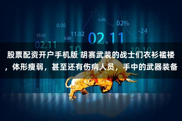 股票配资开户手机版 胡赛武装的战士们衣衫褴褛,体形瘦弱,甚至还有伤病人员,手中的武器装备