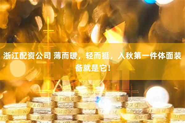 浙江配资公司 薄而暖，轻而挺，入秋第一件体面装备就是它！