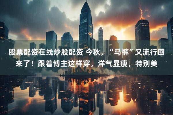 股票配资在线炒股配资 今秋，“马裤”又流行回来了！跟着博主这样穿，洋气显瘦，特别美