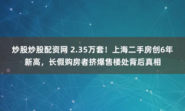 炒股炒股配资网 2.35万套！上海二手房创6年新高，长假购房者挤爆售楼处背后真相