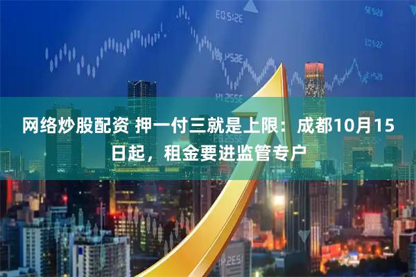 网络炒股配资 押一付三就是上限：成都10月15日起，租金要进监管专户